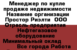 Менеджер по купле-продаже недвижимости › Название организации ­ Простор-Риэлти, ООО › Отрасль предприятия ­ Нефтегазовое оборудование › Минимальный оклад ­ 150 000 - Все города Работа » Вакансии   . Мордовия респ.